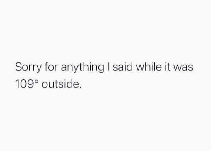 sorry for what I said when it was 109 degrees outside